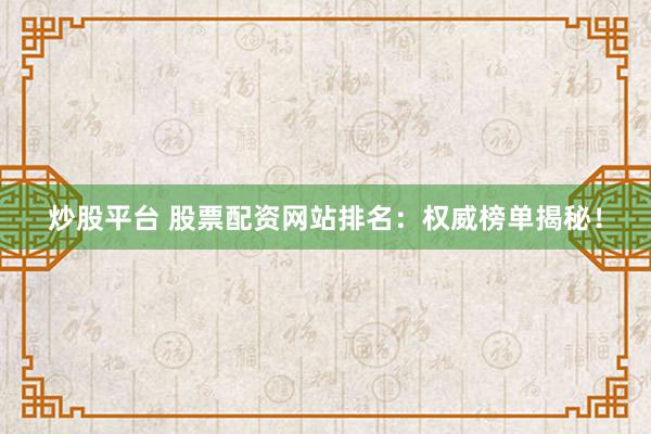 炒股平臺 股票配資網(wǎng)站排名：權(quán)威榜單揭秘！