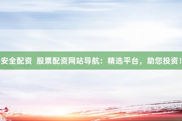 安全配資  股票配資網(wǎng)站導(dǎo)航：精選平臺，助您投資！