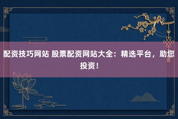 配資技巧網(wǎng)站 股票配資網(wǎng)站大全：精選平臺，助您投資！