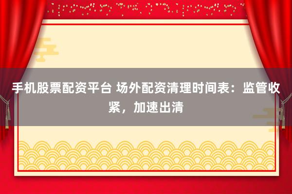 手機(jī)股票配資平臺 場外配資清理時間表：監(jiān)管收緊，加速出清