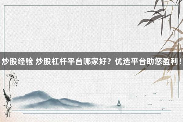 炒股經(jīng)驗(yàn) 炒股杠桿平臺哪家好？優(yōu)選平臺助您盈利！