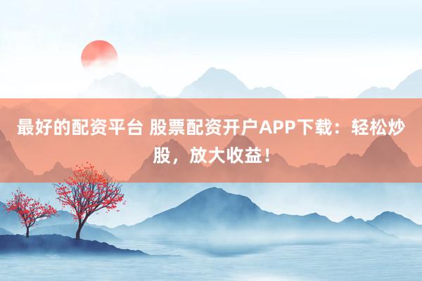 最好的配資平臺 股票配資開戶APP下載：輕松炒股，放大收益！