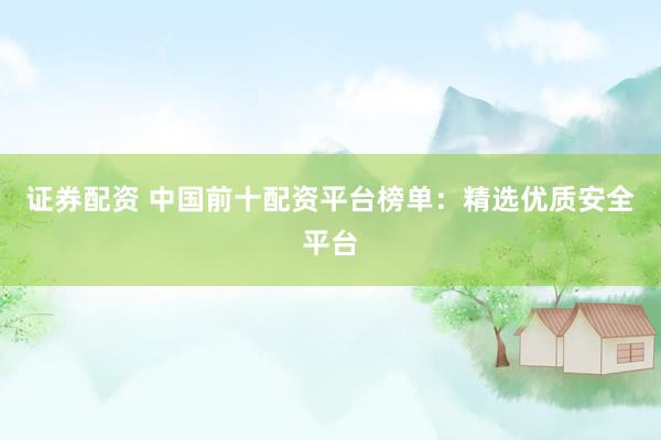 證券配資 中國前十配資平臺榜單：精選優(yōu)質(zhì)安全平臺