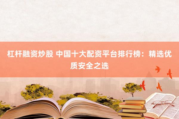 杠桿融資炒股 中國十大配資平臺排行榜：精選優(yōu)質安全之選