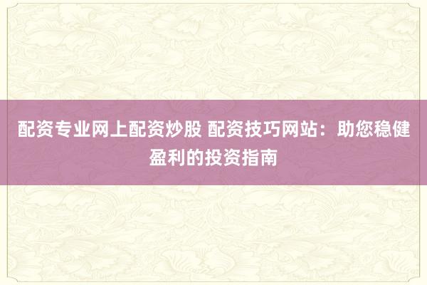 配資專業(yè)網(wǎng)上配資炒股 配資技巧網(wǎng)站：助您穩(wěn)健盈利的投資指南