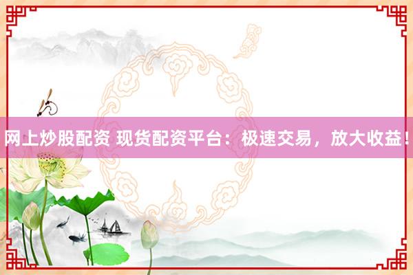 網(wǎng)上炒股配資 現(xiàn)貨配資平臺(tái)：極速交易，放大收益！
