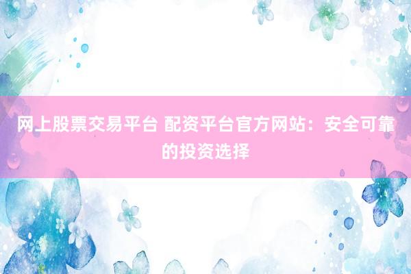 網(wǎng)上股票交易平臺(tái) 配資平臺(tái)官方網(wǎng)站：安全可靠的投資選擇