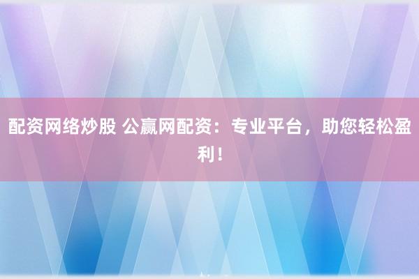 配資網(wǎng)絡(luò)炒股 公贏網(wǎng)配資：專(zhuān)業(yè)平臺(tái)，助您輕松盈利！
