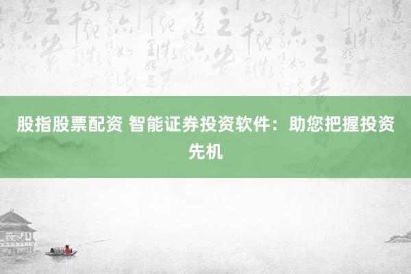 股指股票配資 智能證券投資軟件：助您把握投資先機(jī)