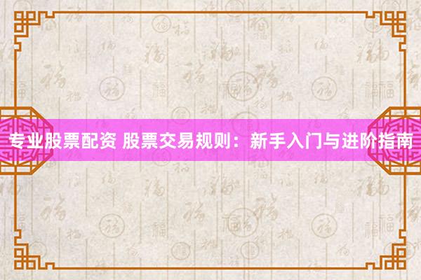 專業(yè)股票配資 股票交易規(guī)則：新手入門(mén)與進(jìn)階指南