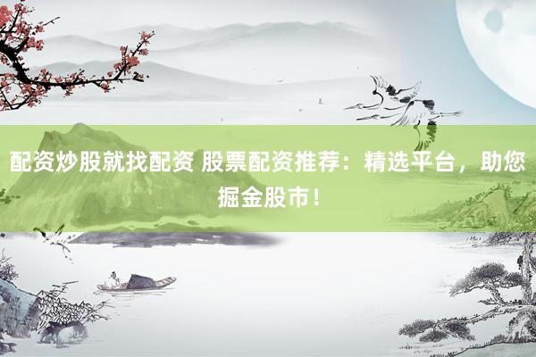 配資炒股就找配資 股票配資推薦：精選平臺(tái)，助您掘金股市！