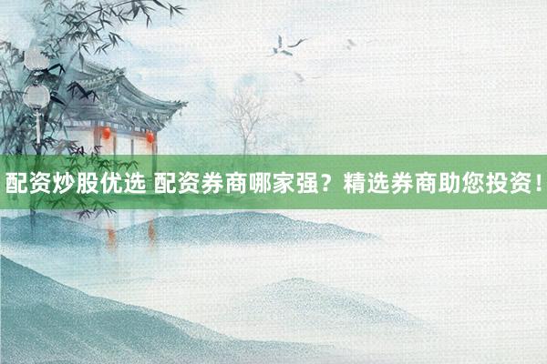 配資炒股優(yōu)選 配資券商哪家強(qiáng)？精選券商助您投資！