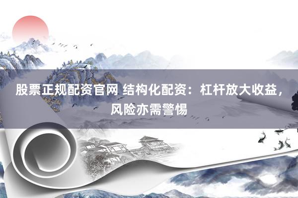 股票正規(guī)配資官網(wǎng) 結(jié)構(gòu)化配資：杠桿放大收益，風(fēng)險亦需警惕