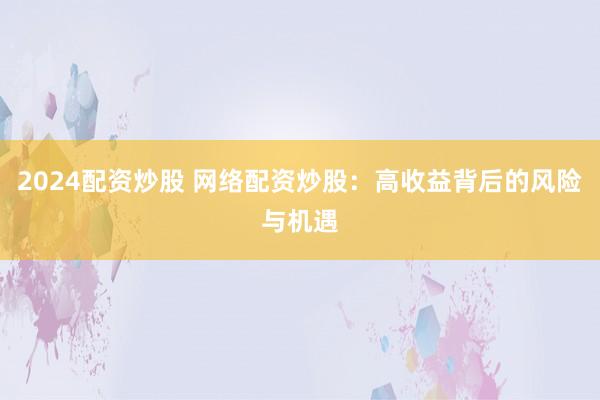 2024配資炒股 網(wǎng)絡(luò)配資炒股：高收益背后的風險與機遇