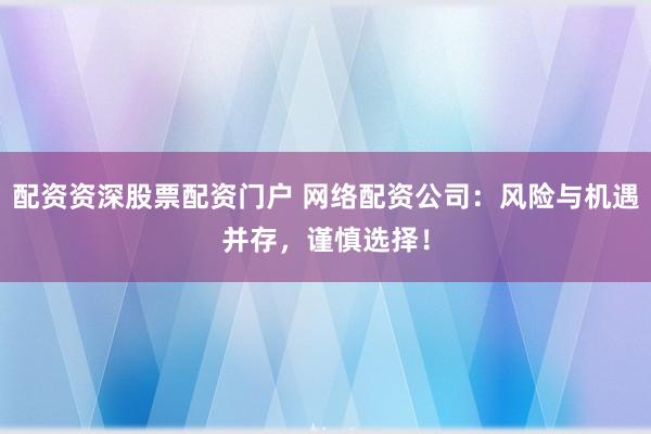 配資資深股票配資門(mén)戶 網(wǎng)絡(luò)配資公司：風(fēng)險(xiǎn)與機(jī)遇并存，謹(jǐn)慎選擇！