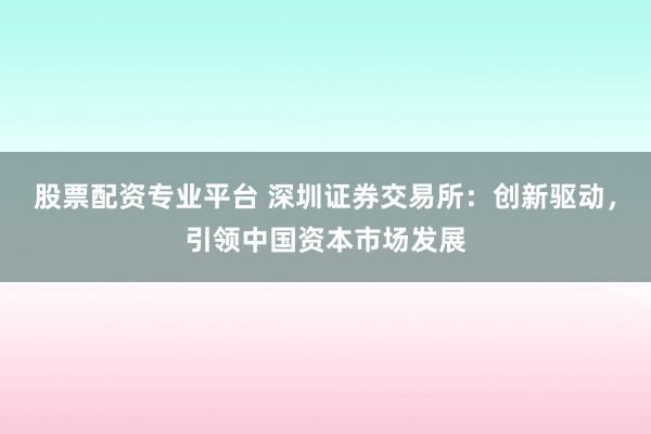 股票配資專業(yè)平臺 深圳證券交易所：創(chuàng)新驅(qū)動，引領(lǐng)中國資本市場發(fā)展