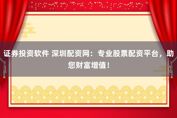 證券投資軟件 深圳配資網(wǎng)：專業(yè)股票配資平臺(tái)，助您財(cái)富增值！