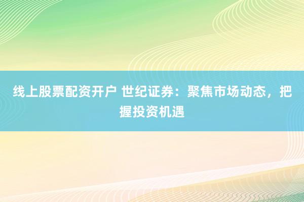 線上股票配資開戶 世紀(jì)證券：聚焦市場(chǎng)動(dòng)態(tài)，把握投資機(jī)遇