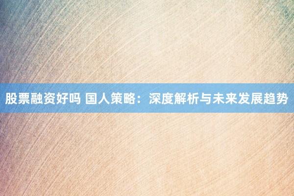 股票融資好嗎 國人策略：深度解析與未來發(fā)展趨勢