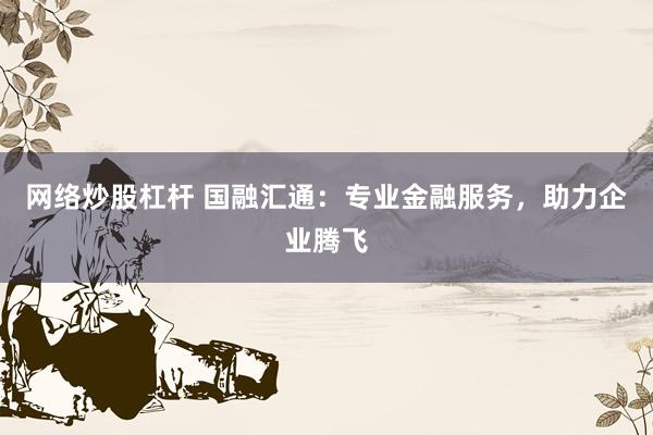 網(wǎng)絡(luò)炒股杠桿 國(guó)融匯通：專業(yè)金融服務(wù)，助力企業(yè)騰飛
