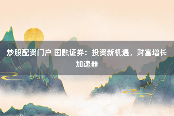 炒股配資門戶 國(guó)融證券：投資新機(jī)遇，財(cái)富增長(zhǎng)加速器