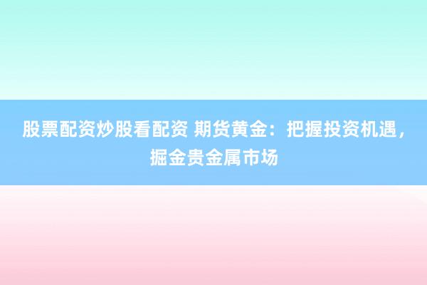 股票配資炒股看配資 期貨黃金：把握投資機(jī)遇，掘金貴金屬市場(chǎng)