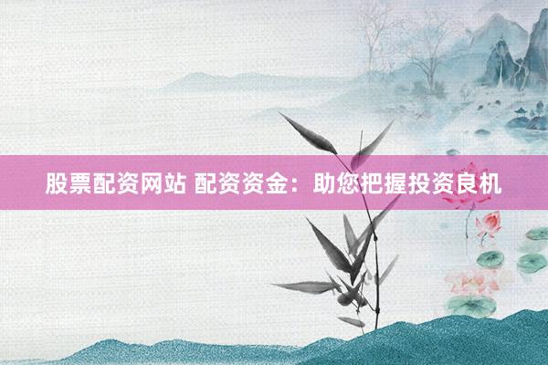 股票配資網(wǎng)站 配資資金：助您把握投資良機