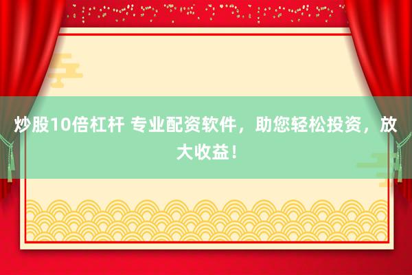 炒股10倍杠桿 專業(yè)配資軟件，助您輕松投資，放大收益！
