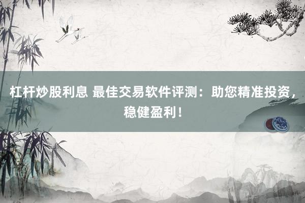 杠桿炒股利息 最佳交易軟件評測：助您精準(zhǔn)投資，穩(wěn)健盈利！