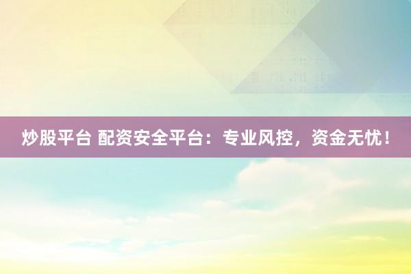 炒股平臺 配資安全平臺：專業(yè)風控，資金無憂！
