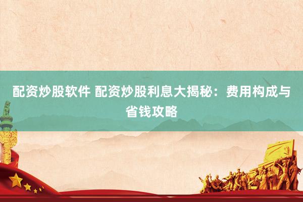 配資炒股軟件 配資炒股利息大揭秘：費用構(gòu)成與省錢攻略