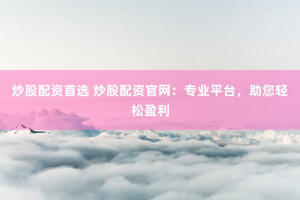 炒股配資首選 炒股配資官網(wǎng)：專業(yè)平臺(tái)，助您輕松盈利