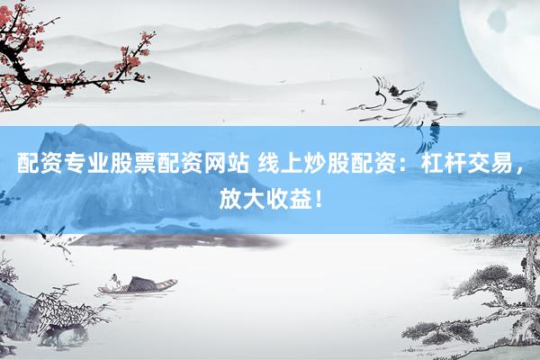 配資專業(yè)股票配資網(wǎng)站 線上炒股配資：杠桿交易，放大收益！
