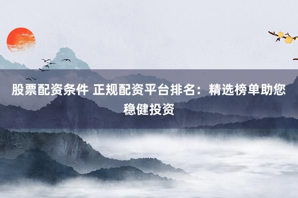 股票配資條件 正規(guī)配資平臺排名：精選榜單助您穩(wěn)健投資