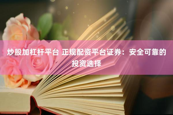 炒股加杠桿平臺 正規(guī)配資平臺證券：安全可靠的投資選擇