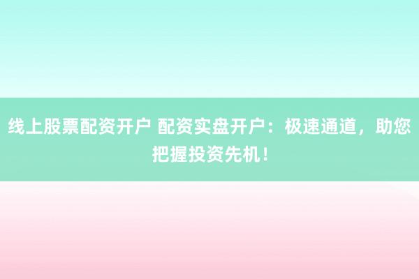 線上股票配資開戶 配資實(shí)盤開戶：極速通道，助您把握投資先機(jī)！