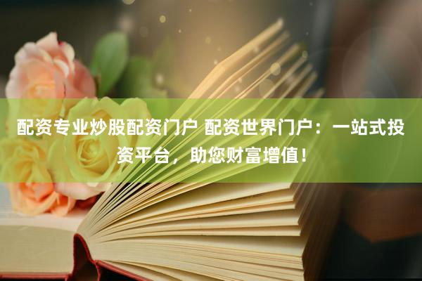配資專業(yè)炒股配資門戶 配資世界門戶：一站式投資平臺，助您財富增值！