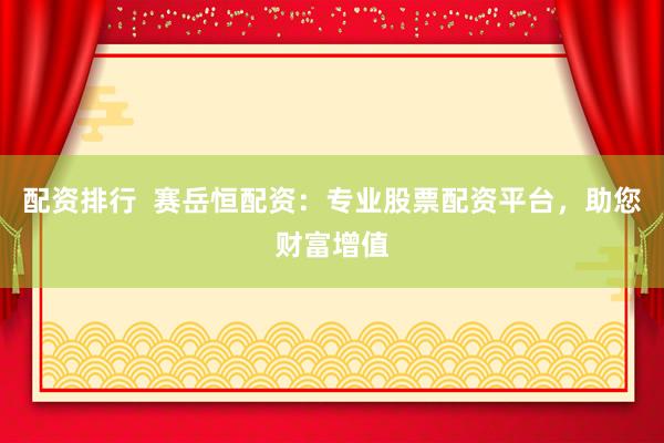 配資排行  賽岳恒配資：專業(yè)股票配資平臺，助您財(cái)富增值