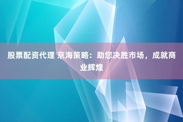 股票配資代理 京海策略：助您決勝市場(chǎng)，成就商業(yè)輝煌
