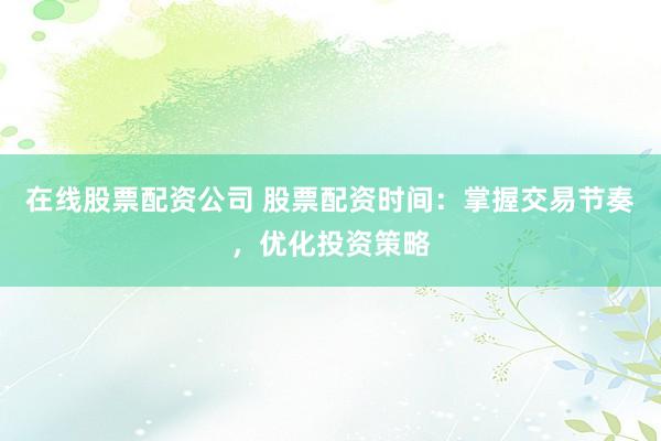 在線股票配資公司 股票配資時間：掌握交易節(jié)奏，優(yōu)化投資策略