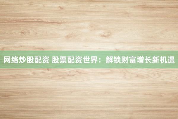 網(wǎng)絡(luò)炒股配資 股票配資世界：解鎖財(cái)富增長新機(jī)遇