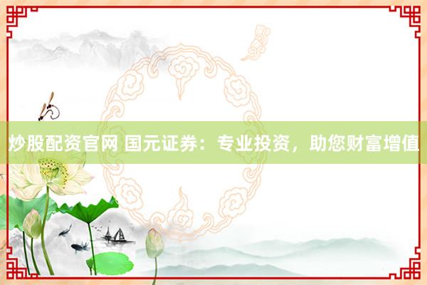炒股配資官網(wǎng) 國元證券：專業(yè)投資，助您財富增值