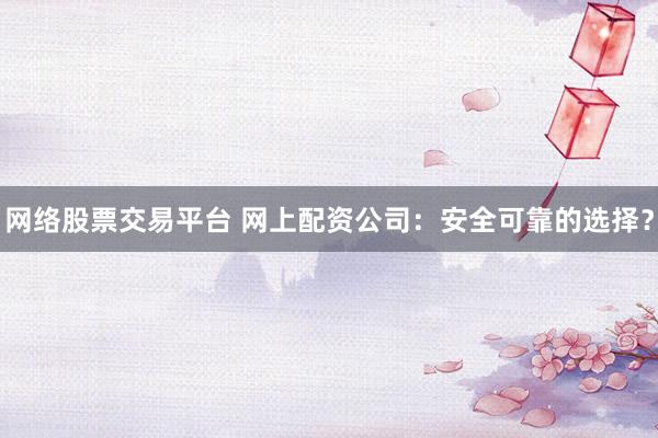網(wǎng)絡股票交易平臺 網(wǎng)上配資公司：安全可靠的選擇？