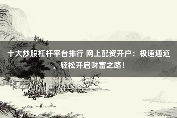 十大炒股杠桿平臺(tái)排行 網(wǎng)上配資開戶：極速通道，輕松開啟財(cái)富之路！