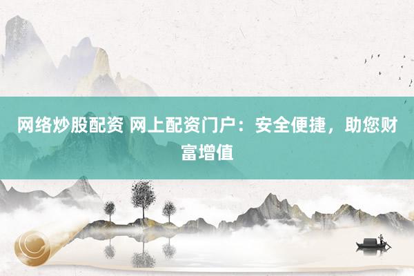 網(wǎng)絡(luò)炒股配資 網(wǎng)上配資門戶：安全便捷，助您財富增值