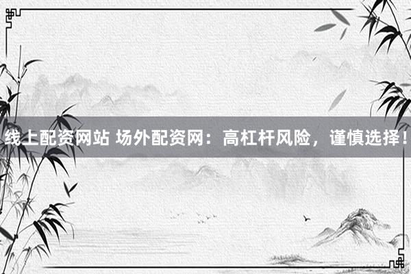 線上配資網(wǎng)站 場外配資網(wǎng)：高杠桿風(fēng)險，謹慎選擇！