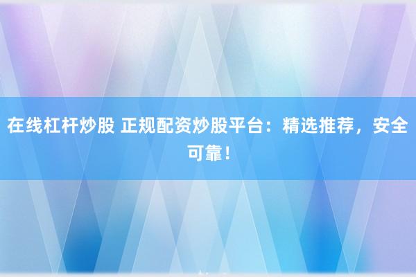 在線杠桿炒股 正規(guī)配資炒股平臺(tái)：精選推薦，安全可靠！