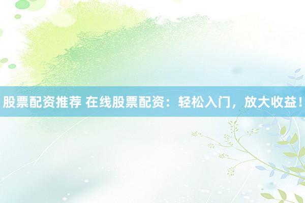 股票配資推薦 在線股票配資：輕松入門，放大收益！