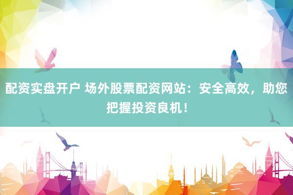 配資實(shí)盤開戶 場(chǎng)外股票配資網(wǎng)站：安全高效，助您把握投資良機(jī)！