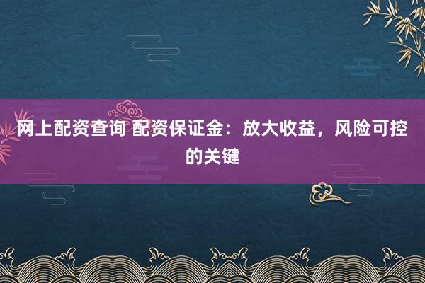 網(wǎng)上配資查詢 配資保證金：放大收益，風(fēng)險(xiǎn)可控的關(guān)鍵